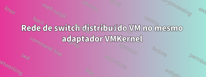 Rede de switch distribuído VM no mesmo adaptador VMKernel