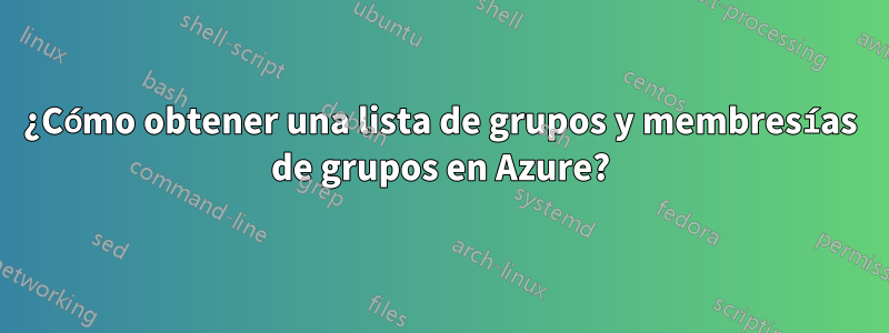 ¿Cómo obtener una lista de grupos y membresías de grupos en Azure?