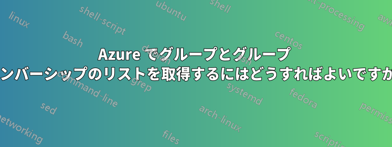 Azure でグループとグループ メンバーシップのリストを取得するにはどうすればよいですか?