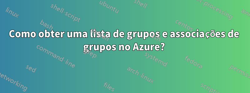 Como obter uma lista de grupos e associações de grupos no Azure?