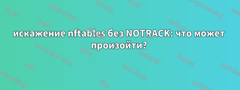 искажение nftables без NOTRACK: что может произойти?