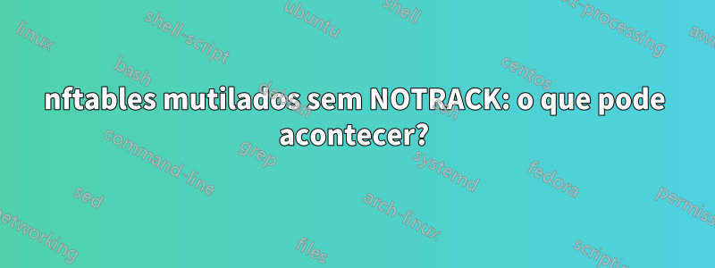 nftables mutilados sem NOTRACK: o que pode acontecer?