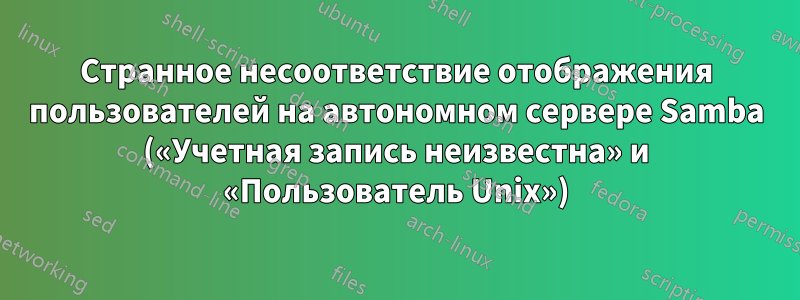 Странное несоответствие отображения пользователей на автономном сервере Samba («Учетная запись неизвестна» и «Пользователь Unix»)