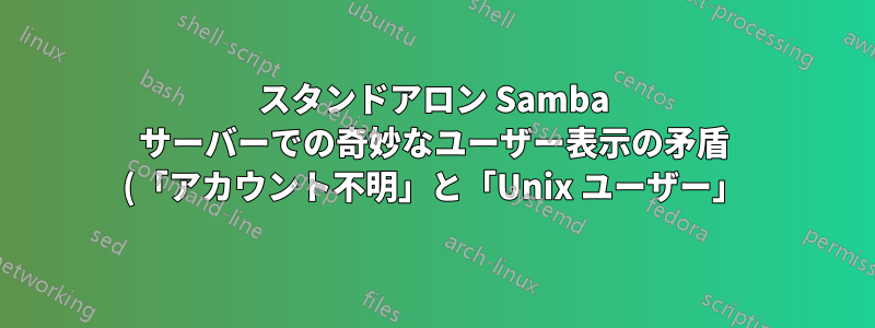 スタンドアロン Samba サーバーでの奇妙なユーザー表示の矛盾 (「アカウント不明」と「Unix ユーザー」)