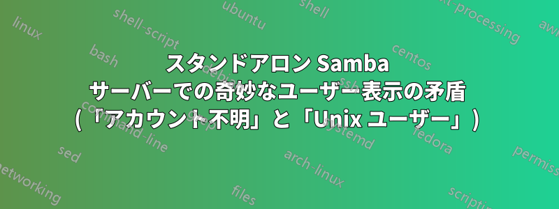 スタンドアロン Samba サーバーでの奇妙なユーザー表示の矛盾 (「アカウント不明」と「Unix ユーザー」)