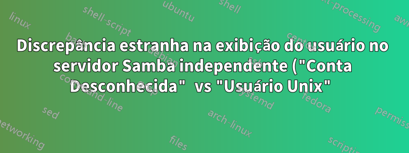 Discrepância estranha na exibição do usuário no servidor Samba independente ("Conta Desconhecida" vs "Usuário Unix")