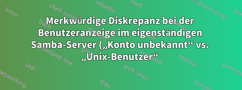 Merkwürdige Diskrepanz bei der Benutzeranzeige im eigenständigen Samba-Server („Konto unbekannt“ vs. „Unix-Benutzer“)