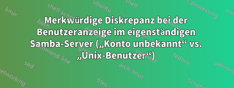 Merkwürdige Diskrepanz bei der Benutzeranzeige im eigenständigen Samba-Server („Konto unbekannt“ vs. „Unix-Benutzer“)