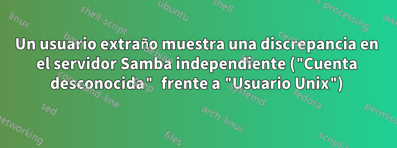 Un usuario extraño muestra una discrepancia en el servidor Samba independiente ("Cuenta desconocida" frente a "Usuario Unix")