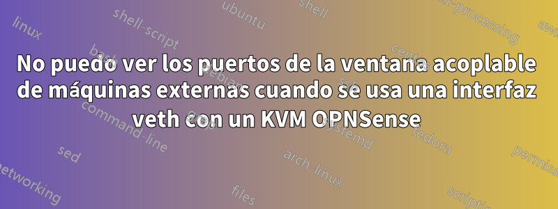 No puedo ver los puertos de la ventana acoplable de máquinas externas cuando se usa una interfaz veth con un KVM OPNSense