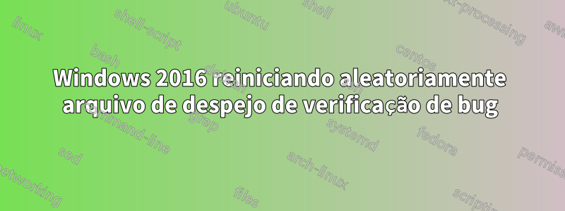 Windows 2016 reiniciando aleatoriamente arquivo de despejo de verificação de bug