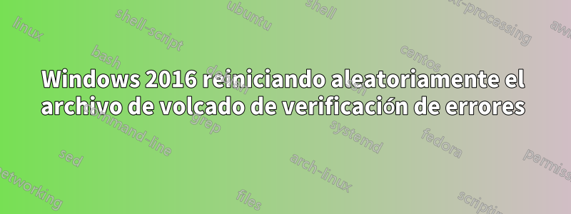 Windows 2016 reiniciando aleatoriamente el archivo de volcado de verificación de errores