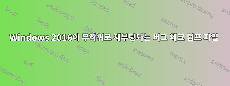 Windows 2016이 무작위로 재부팅되는 버그 체크 덤프 파일