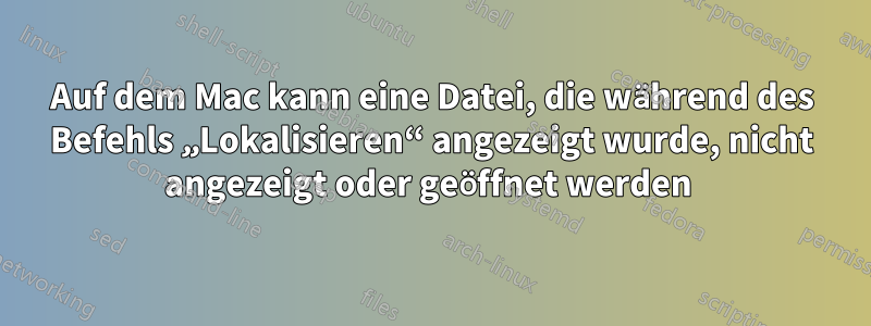 Auf dem Mac kann eine Datei, die während des Befehls „Lokalisieren“ angezeigt wurde, nicht angezeigt oder geöffnet werden 