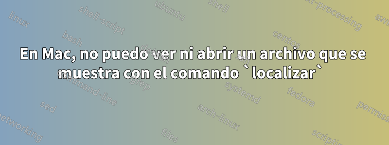 En Mac, no puedo ver ni abrir un archivo que se muestra con el comando `localizar` 