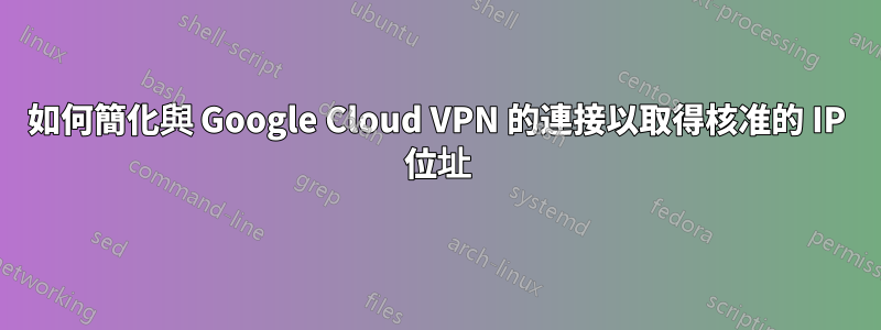 如何簡化與 Google Cloud VPN 的連接以取得核准的 IP 位址