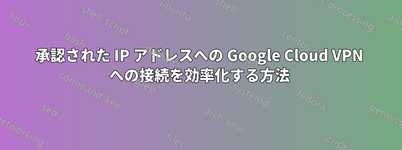 承認された IP アドレスへの Google Cloud VPN への接続を効率化する方法