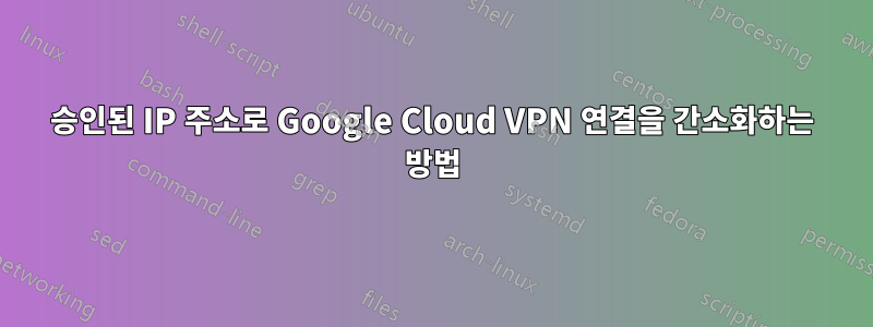 승인된 IP 주소로 Google Cloud VPN 연결을 간소화하는 방법