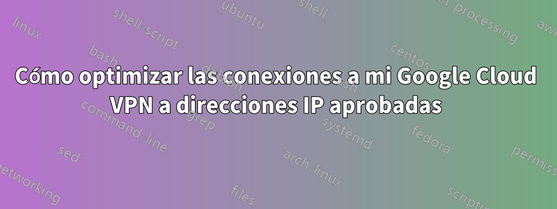 Cómo optimizar las conexiones a mi Google Cloud VPN a direcciones IP aprobadas