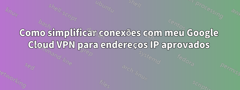 Como simplificar conexões com meu Google Cloud VPN para endereços IP aprovados