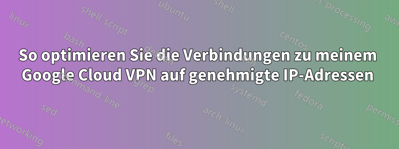 So optimieren Sie die Verbindungen zu meinem Google Cloud VPN auf genehmigte IP-Adressen