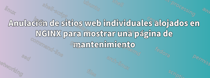 Anulación de sitios web individuales alojados en NGINX para mostrar una página de mantenimiento