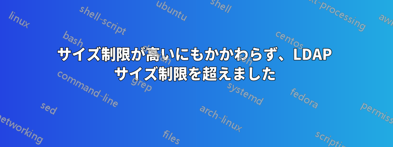 サイズ制限が高いにもかかわらず、LDAP サイズ制限を超えました