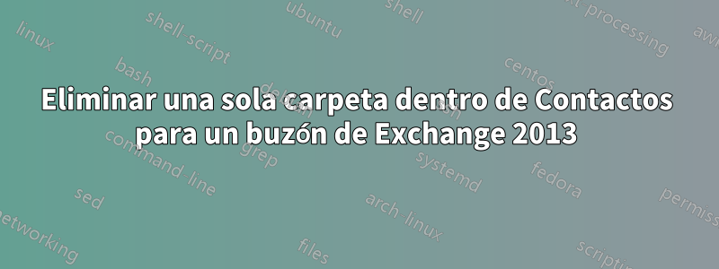 Eliminar una sola carpeta dentro de Contactos para un buzón de Exchange 2013