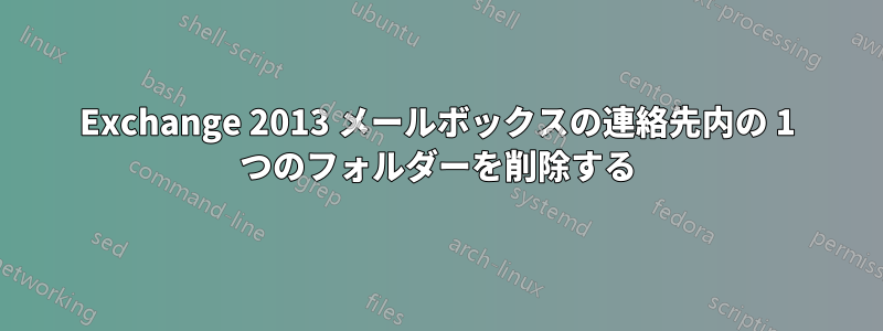 Exchange 2013 メールボックスの連絡先内の 1 つのフォルダーを削除する