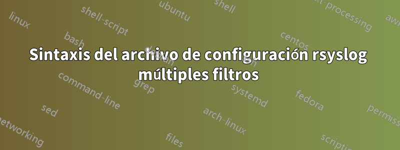 Sintaxis del archivo de configuración rsyslog múltiples filtros