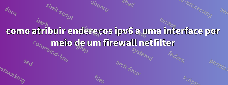 como atribuir endereços ipv6 a uma interface por meio de um firewall netfilter