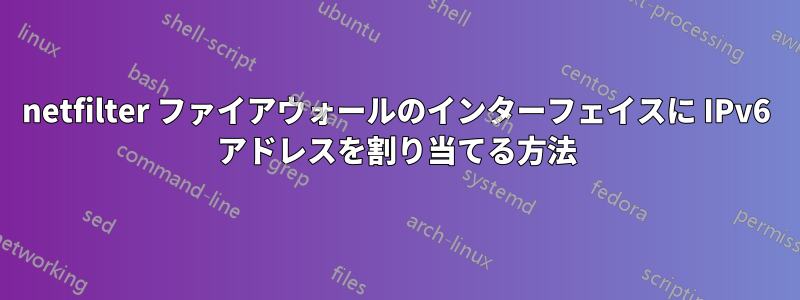 netfilter ファイアウォールのインターフェイスに IPv6 アドレスを割り当てる方法