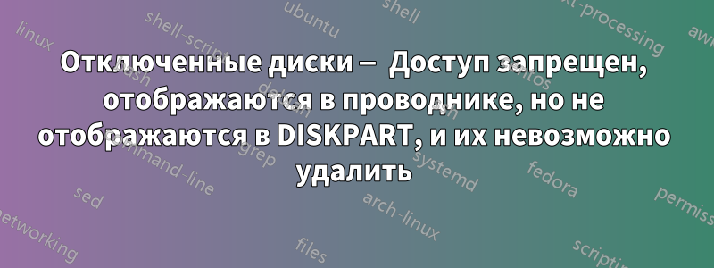 Отключенные диски — Доступ запрещен, отображаются в проводнике, но не отображаются в DISKPART, и их невозможно удалить