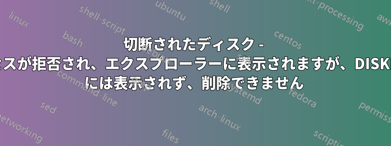 切断されたディスク - アクセスが拒否され、エクスプローラーに表示されますが、DISKPART には表示されず、削除できません