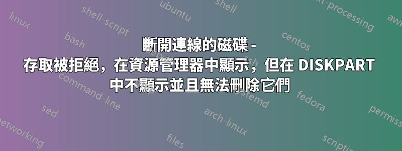 斷開連線的磁碟 - 存取被拒絕，在資源管理器中顯示，但在 DISKPART 中不顯示並且無法刪除它們