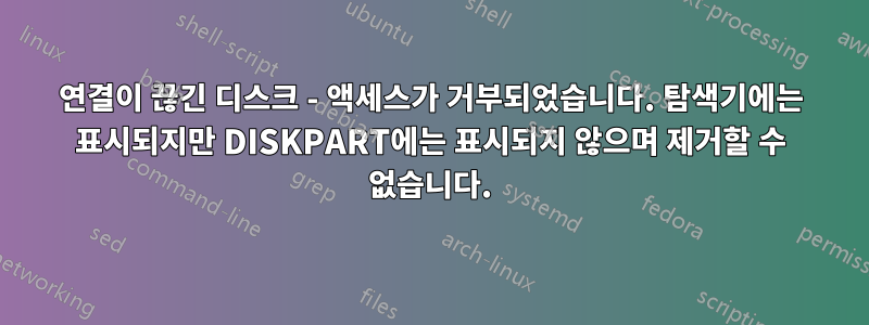 연결이 끊긴 디스크 - 액세스가 거부되었습니다. 탐색기에는 표시되지만 DISKPART에는 표시되지 않으며 제거할 수 없습니다.