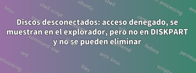 Discos desconectados: acceso denegado, se muestran en el explorador, pero no en DISKPART y no se pueden eliminar