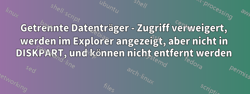 Getrennte Datenträger - Zugriff verweigert, werden im Explorer angezeigt, aber nicht in DISKPART, und können nicht entfernt werden