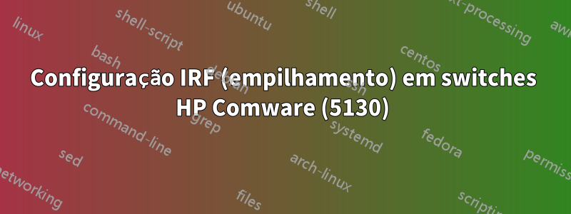 Configuração IRF (empilhamento) em switches HP Comware (5130)