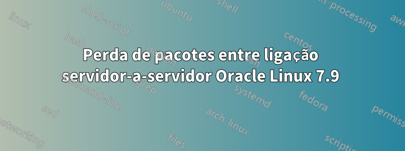 Perda de pacotes entre ligação servidor-a-servidor Oracle Linux 7.9