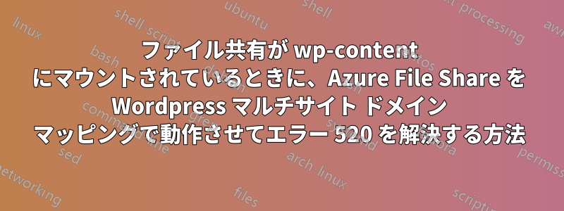 ファイル共有が wp-content にマウントされているときに、Azure File Share を Wordpress マルチサイト ドメイン マッピングで動作させてエラー 520 を解決する方法