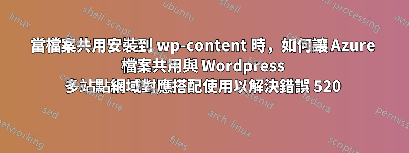 當檔案共用安裝到 wp-content 時，如何讓 Azure 檔案共用與 Wordpress 多站點網域對應搭配使用以解決錯誤 520