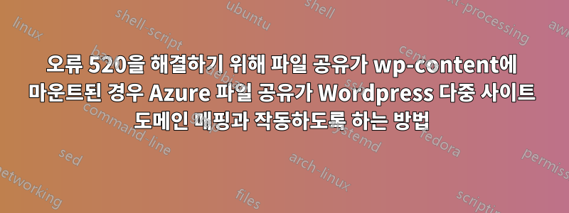 오류 520을 해결하기 위해 파일 공유가 wp-content에 마운트된 경우 Azure 파일 공유가 Wordpress 다중 사이트 도메인 매핑과 작동하도록 하는 방법