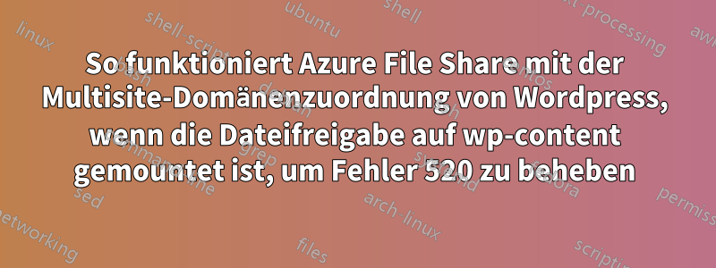 So funktioniert Azure File Share mit der Multisite-Domänenzuordnung von Wordpress, wenn die Dateifreigabe auf wp-content gemountet ist, um Fehler 520 zu beheben