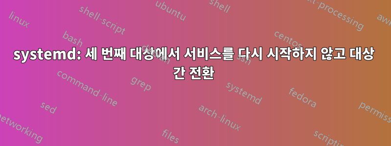 systemd: 세 번째 대상에서 서비스를 다시 시작하지 않고 대상 간 전환