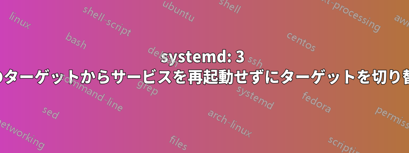 systemd: 3 番目のターゲットからサービスを再起動せずにターゲットを切り替える