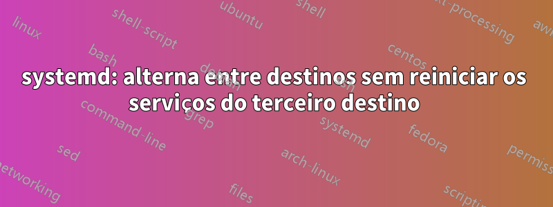 systemd: alterna entre destinos sem reiniciar os serviços do terceiro destino