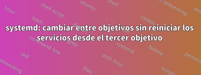 systemd: cambiar entre objetivos sin reiniciar los servicios desde el tercer objetivo