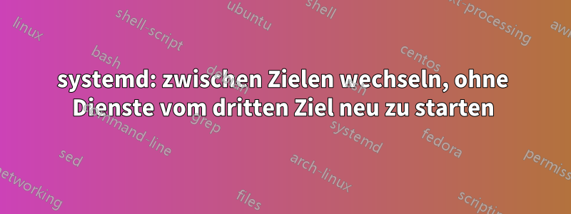 systemd: zwischen Zielen wechseln, ohne Dienste vom dritten Ziel neu zu starten