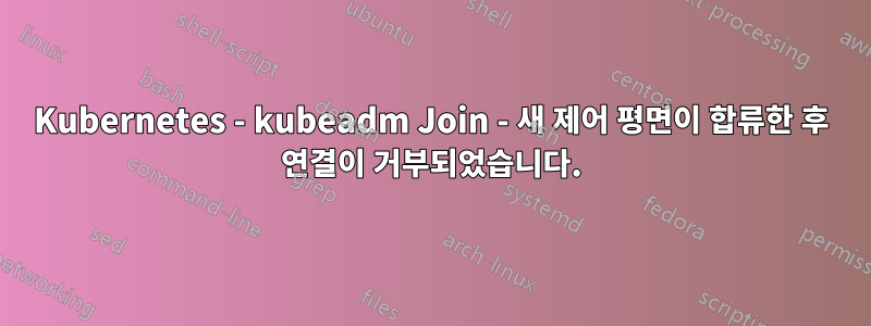 Kubernetes - kubeadm Join - 새 제어 평면이 합류한 후 연결이 거부되었습니다.